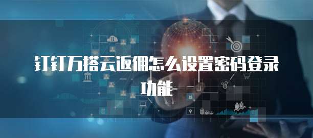 钉钉万搭云返佣怎么设置密码登录功能
