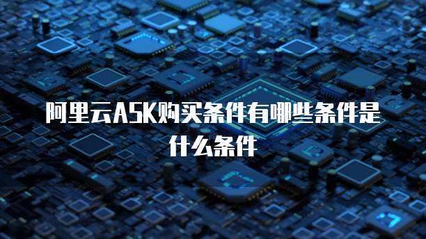 阿里云ASK购买条件有哪些条件是什么条件