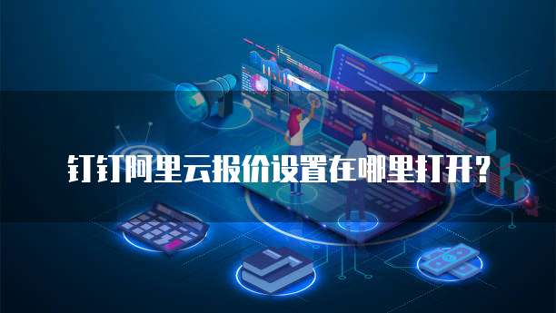 钉钉阿里云报价设置在哪里打开?