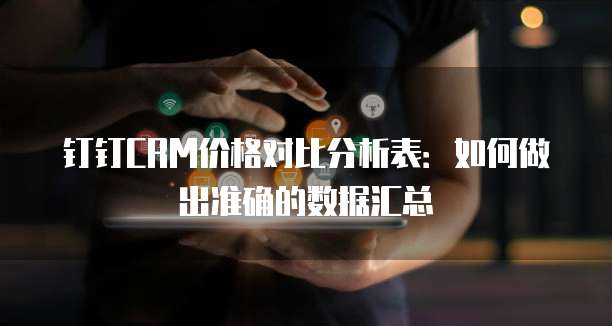 钉钉CRM价格对比分析表:如何做出准确的数据汇总