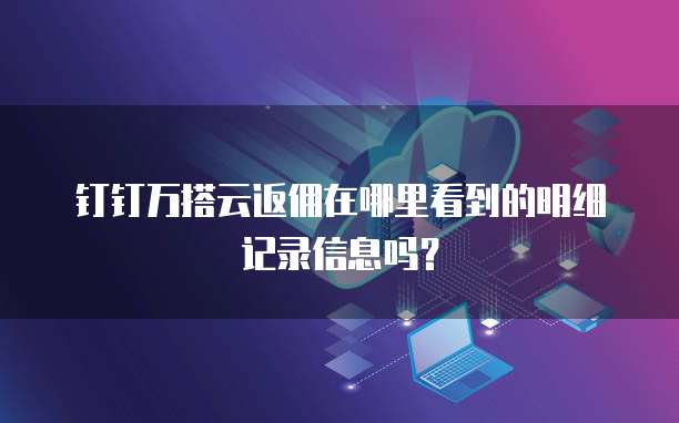 钉钉万搭云返佣在哪里看到的明细记录信息吗?