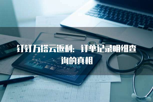 钉钉万搭云返利:订单记录明细查询的真相