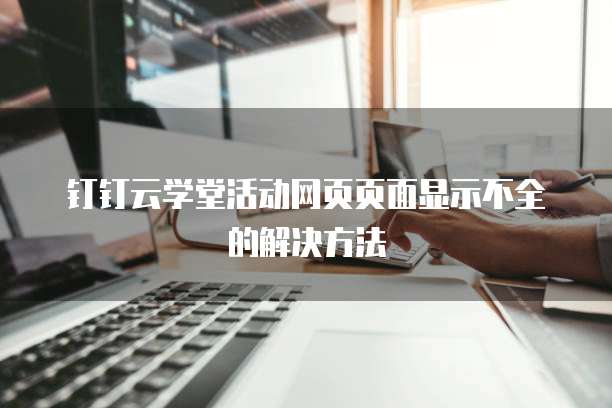 钉钉云学堂活动网页页面显示不全的解决方法