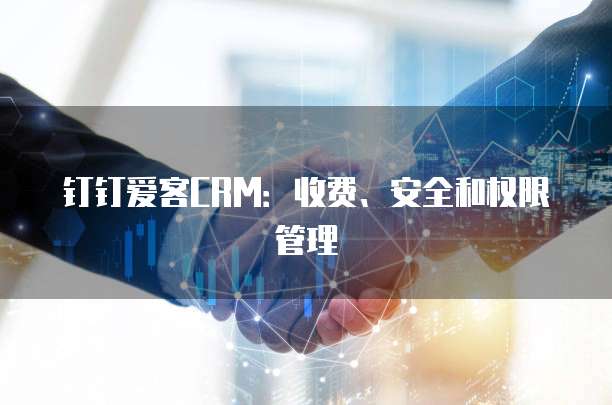 钉钉爱客CRM：收费、安全和权限管理
