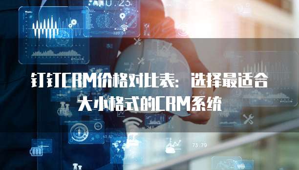 钉钉CRM价格对比表：选择最适合大小格式的CRM系统

