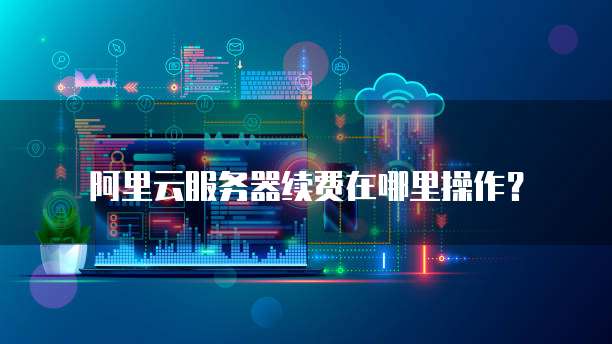 阿里云服务器续费在哪里操作?