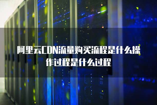 阿里云CDN流量购买流程是什么操作过程是什么过程