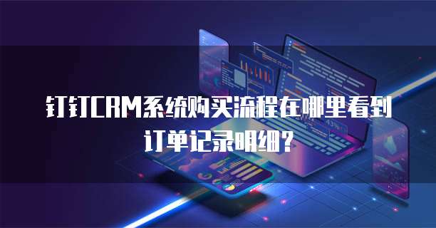 钉钉CRM系统购买流程在哪里看到订单记录明细？