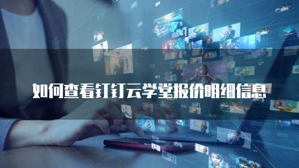 如何查看钉钉云学堂报价明细信息