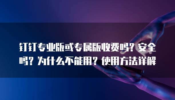 钉钉专业版或专属版收费吗?安全吗?为什么不能用?使用方法详解