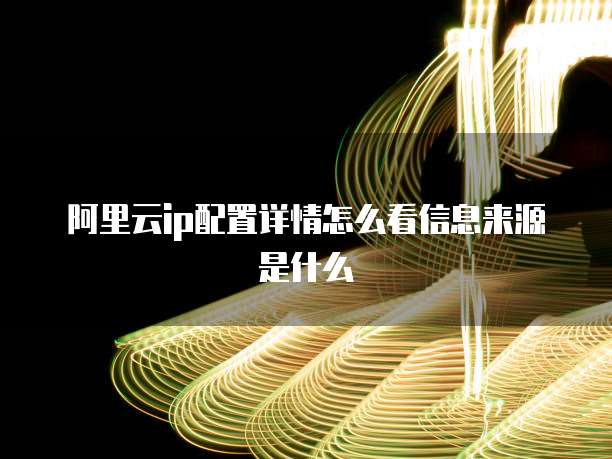阿里云ip配置详情怎么看信息来源是什么