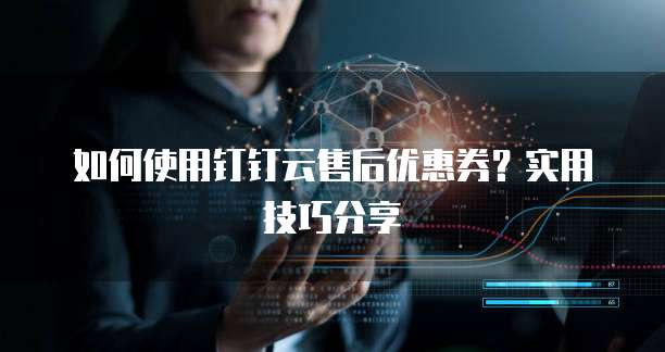如何使用钉钉云售后优惠券？实用技巧分享