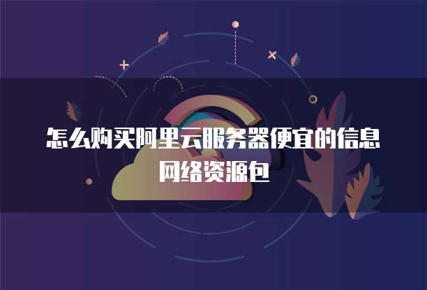 怎么购买阿里云服务器便宜的信息网络资源包