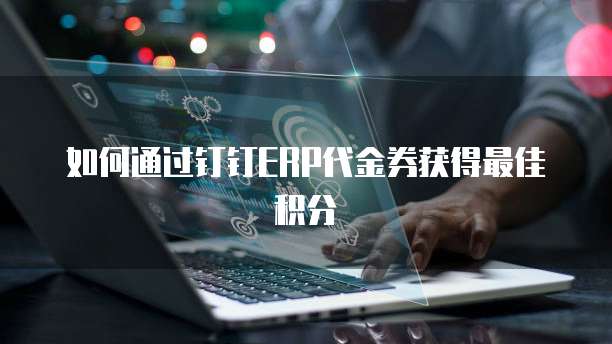 如何通过钉钉ERP代金券获得最佳积分