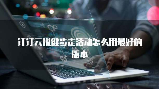 钉钉云悦健步走活动怎么用最好的版本