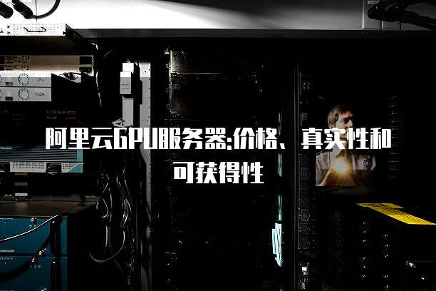 阿里云GPU服务器:价格、真实性和可获得性