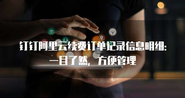 钉钉阿里云续费订单记录信息明细:一目了然,方便管理