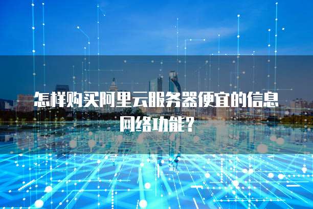 怎样购买阿里云服务器便宜的信息网络功能?