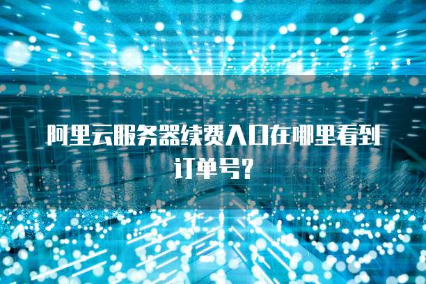 阿里云服务器续费入口在哪里看到订单号?