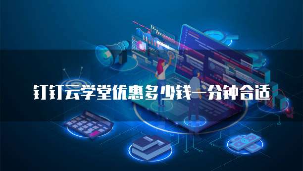 钉钉云学堂优惠多少钱一分钟合适