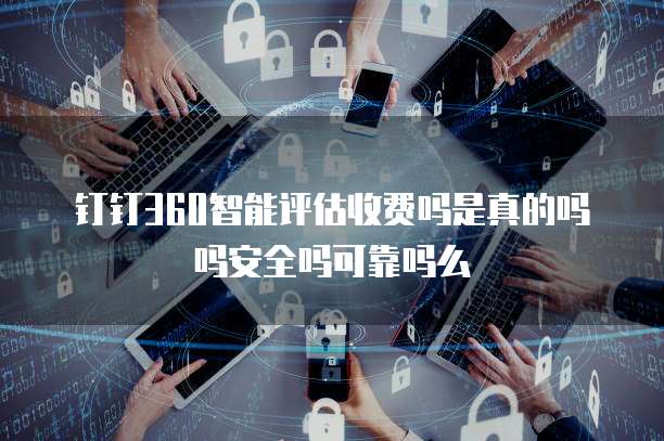钉钉360智能评估收费吗是真的吗吗安全吗可靠吗么