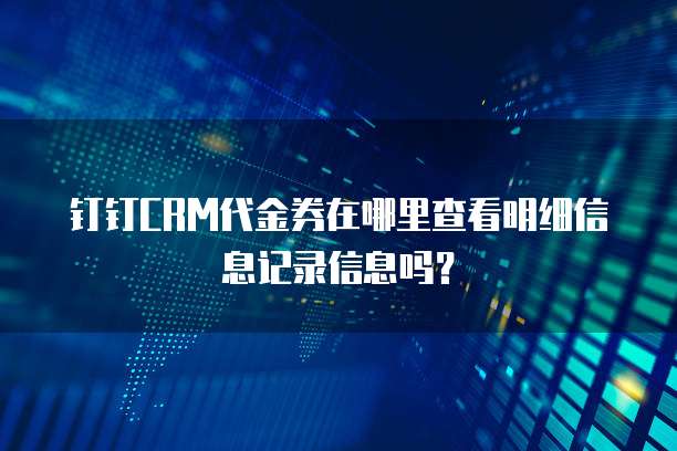 钉钉CRM代金券在哪里查看明细信息记录信息吗?