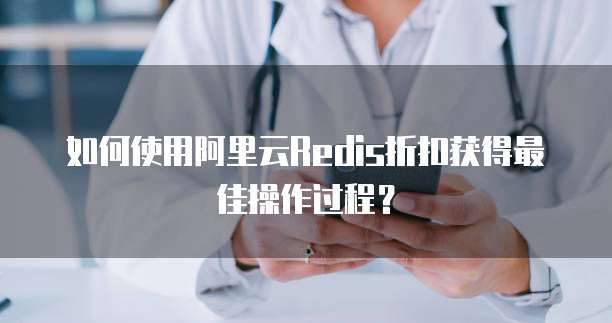 如何使用阿里云Redis折扣获得最佳操作过程?
