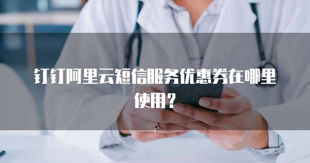 钉钉阿里云短信服务优惠券在哪里使用?