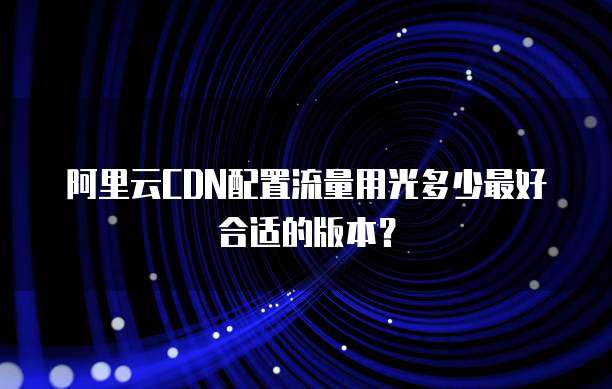 阿里云CDN配置流量用光多少最好合适的版本?