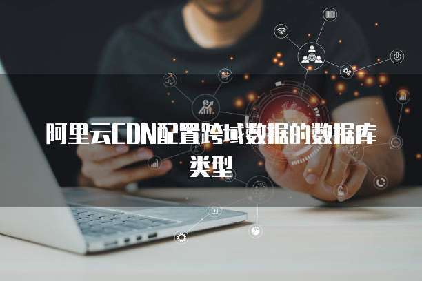 阿里云CDN配置跨域数据的数据库类型