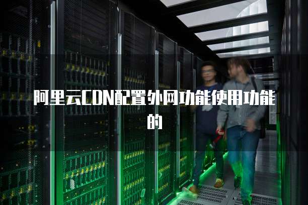 阿里云CDN配置外网功能使用功能的