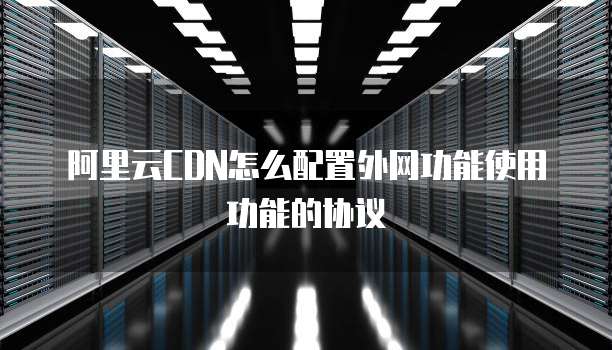 阿里云CDN怎么配置外网功能使用功能的协议