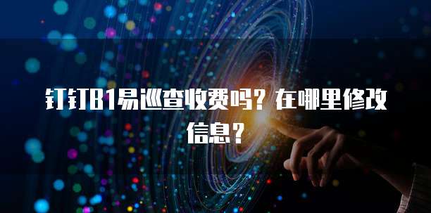 钉钉B1易巡查收费吗?在哪里修改信息?