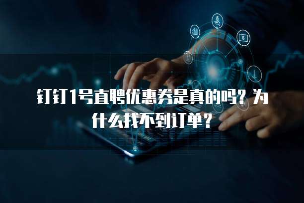 钉钉1号直聘优惠券是真的吗?为什么找不到订单?