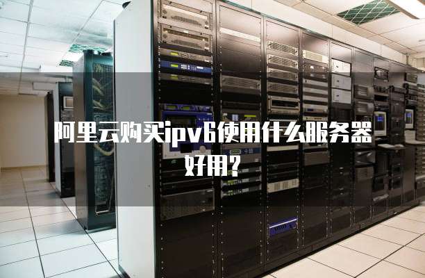 阿里云购买ipv6使用什么服务器好用?