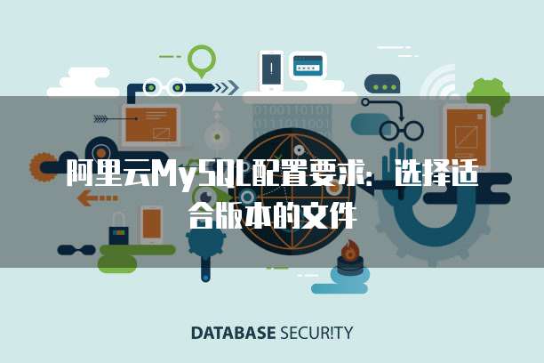 阿里云MySQL配置要求:选择适合版本的文件
