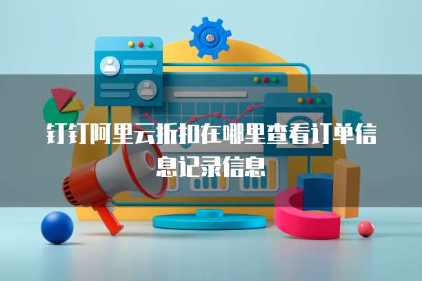 钉钉阿里云折扣在哪里查看订单信息记录信息