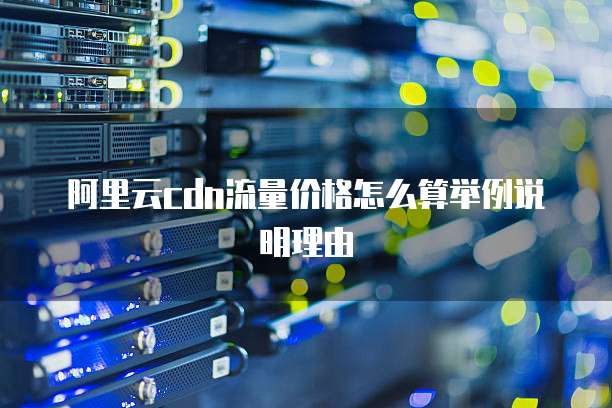 阿里云cdn流量价格怎么算举例说明理由