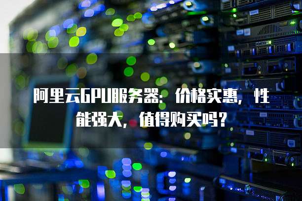 阿里云GPU服务器:价格实惠,性能强大,值得购买吗?