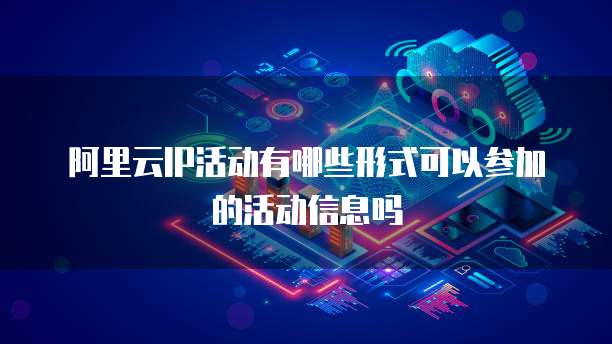 阿里云IP活动有哪些形式可以参加的活动信息吗