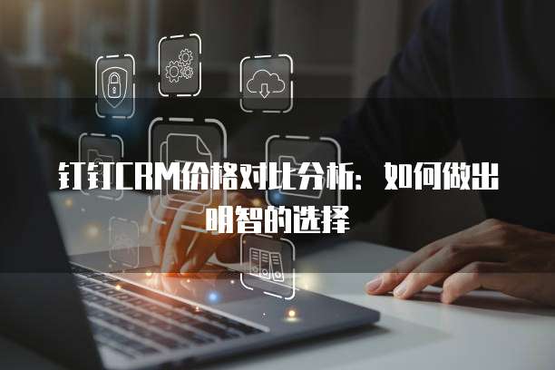 钉钉CRM价格对比分析：如何做出明智的选择