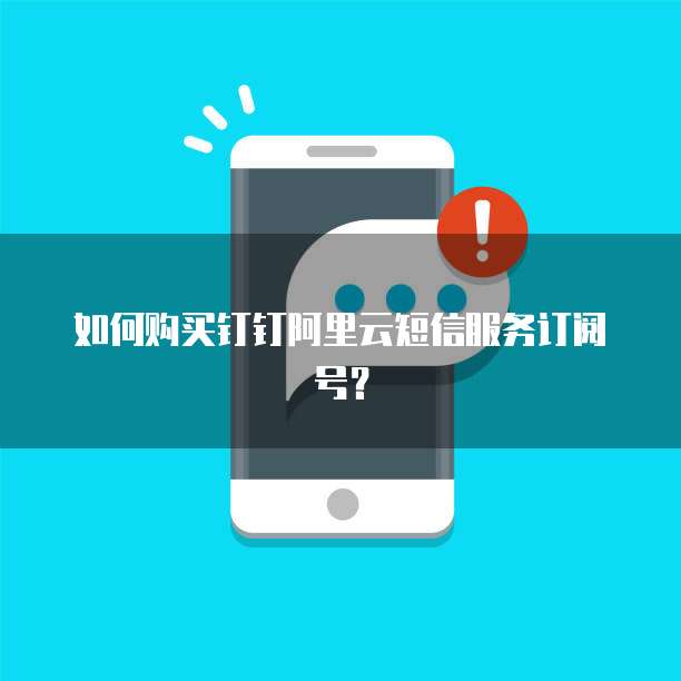 如何购买钉钉阿里云短信服务订阅号?