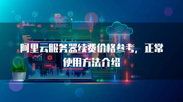 阿里云服务器续费价格参考,正常使用方法介绍