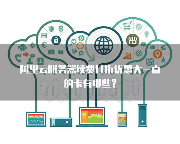 阿里云服务器续费几折优惠大一点的卡有哪些？