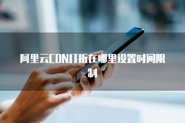 阿里云CDN打折在哪里设置时间限制