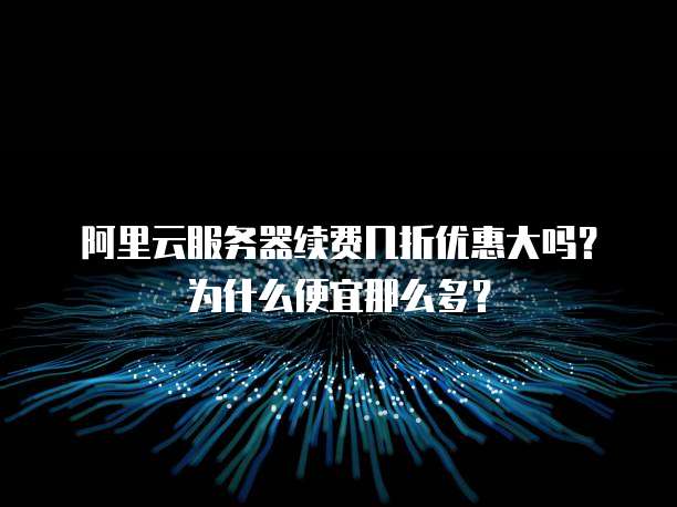 阿里云服务器续费几折优惠大吗?为什么便宜那么多?