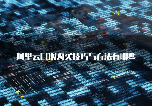 阿里云CDN购买技巧与方法有哪些