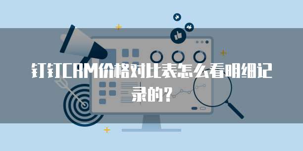 钉钉CRM价格对比表怎么看明细记录的?