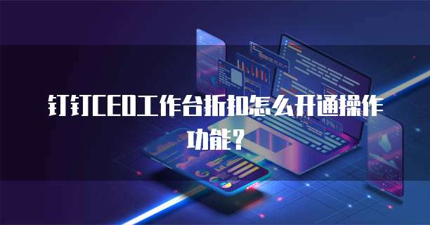 钉钉CEO工作台折扣怎么开通操作功能？