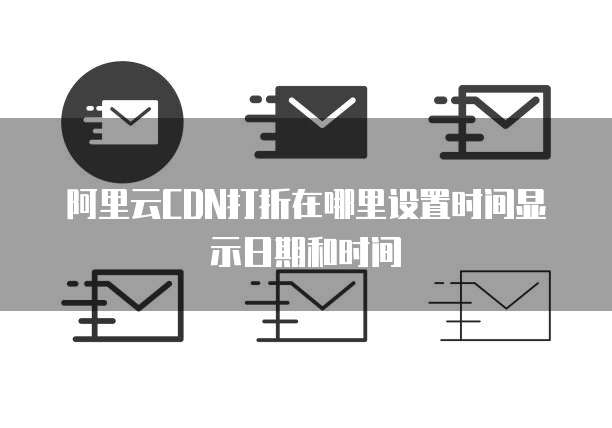 阿里云CDN打折在哪里设置时间显示日期和时间